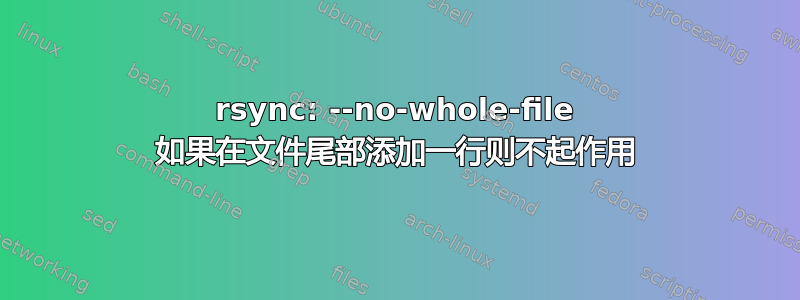 rsync: --no-whole-file 如果在文件尾部添加一行则不起作用