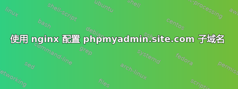 使用 nginx 配置 phpmyadmin.site.com 子域名