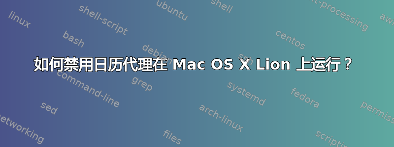 如何禁用日历代理在 Mac OS X Lion 上运行？