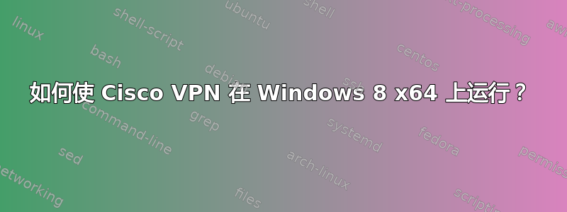 如何使 Cisco VPN 在 Windows 8 x64 上运行？