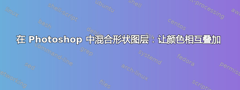 在 Photoshop 中混合形状图层：让颜色相互叠加