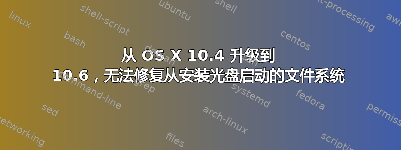 从 OS X 10.4 升级到 10.6，无法修复从安装光盘启动的文件系统