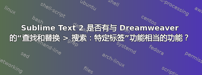 Sublime Text 2 是否有与 Dreamweaver 的“查找和替换 > 搜索：特定标签”功能相当的功能？