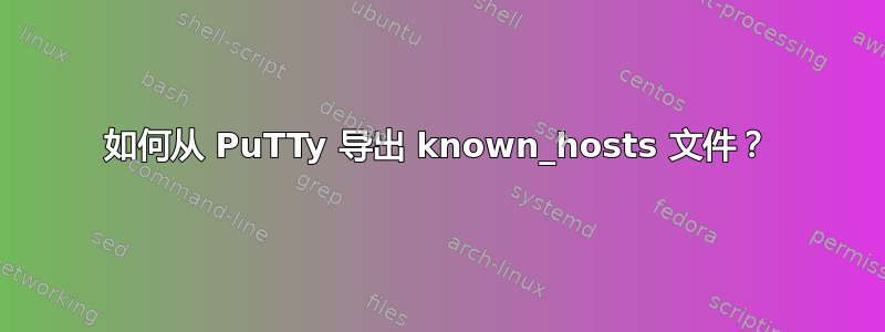 如何从 PuTTy 导出 known_hosts 文件？