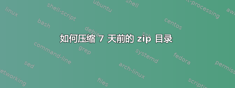 如何压缩 7 天前的 zip 目录