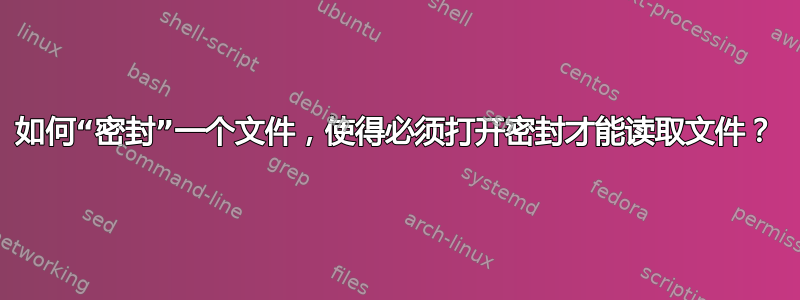 如何“密封”一个文件，使得必须打开密封才能读取文件？