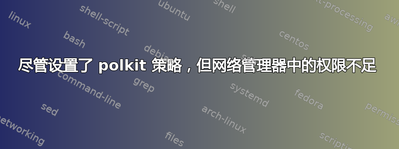 尽管设置了 polkit 策略，但网络管理器中的权限不足