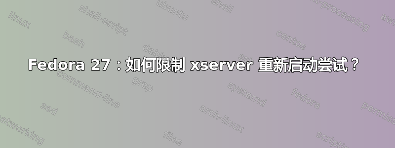 Fedora 27：如何限制 xserver 重新启动尝试？