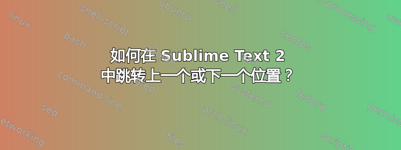 如何在 Sublime Text 2 中跳转上一个或下一个位置？