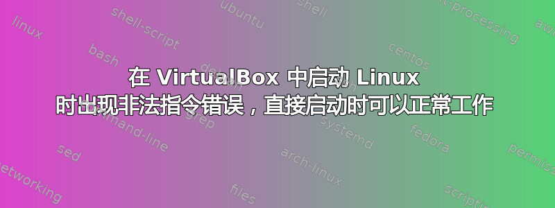 在 VirtualBox 中启动 Linux 时出现非法指令错误，直接启动时可以正常工作