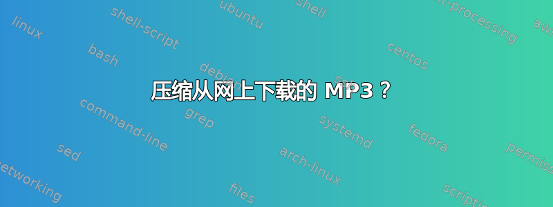 压缩从网上下载的 MP3？