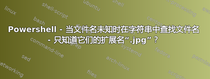 Powershell - 当文件名未知时在字符串中查找文件名 - 只知道它们的扩展名“.jpg”？