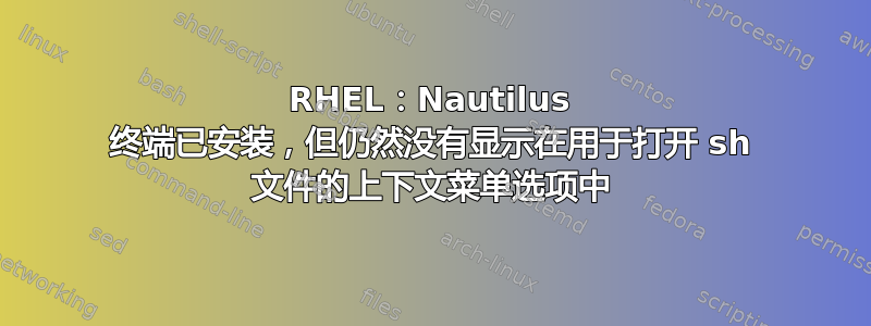 RHEL：Nautilus 终端已安装，但仍然没有显示在用于打开 sh 文件的上下文菜单选项中