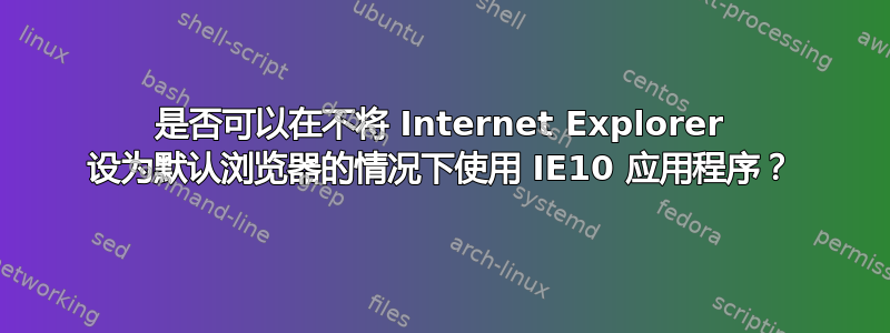 是否可以在不将 Internet Explorer 设为默认浏览器的情况下使用 IE10 应用程序？