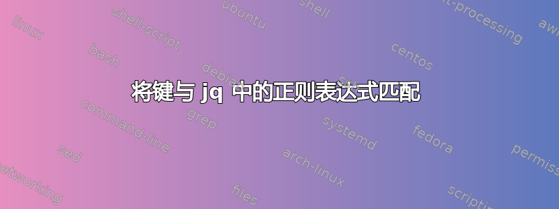 将键与 jq 中的正则表达式匹配