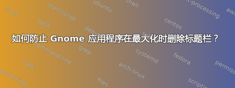 如何防止 Gnome 应用程序在最大化时删除标题栏？