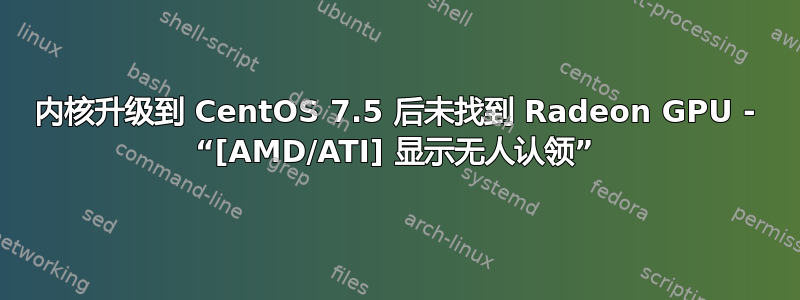 内核升级到 CentOS 7.5 后未找到 Radeon GPU - “[AMD/ATI] 显示无人认领”