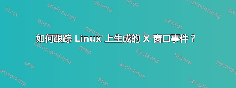 如何跟踪 Linux 上生成的 X 窗口事件？