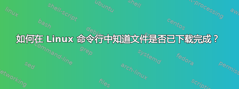 如何在 Linux 命令行中知道文件是否已下载完成？