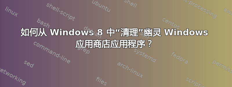 如何从 Windows 8 中“清理”幽灵 Windows 应用商店应用程序？