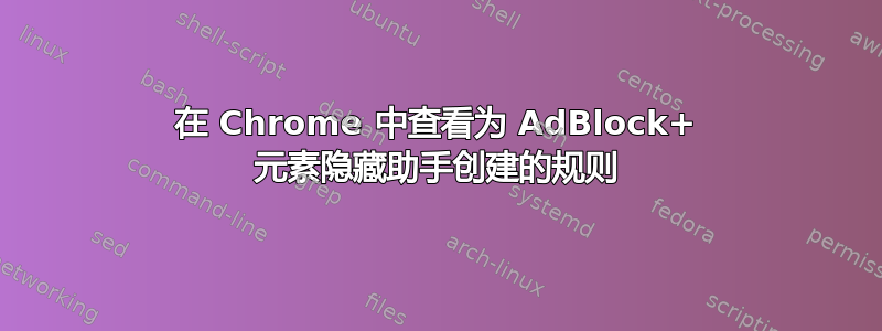 在 Chrome 中查看为 AdBlock+ 元素隐藏助手创建的规则