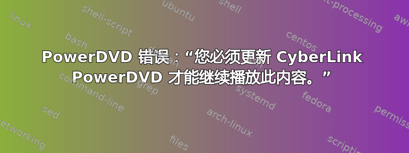 PowerDVD 错误：“您必须更新 Cyber​​Link PowerDVD 才能继续播放此内容。”