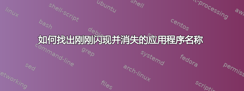 如何找出刚刚闪现并消失的应用程序名称