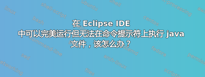 在 Eclipse IDE 中可以完美运行但无法在命令提示符上执行 java 文件，该怎么办？