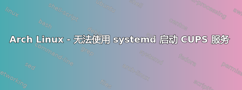 Arch Linux - 无法使用 systemd 启动 CUPS 服务