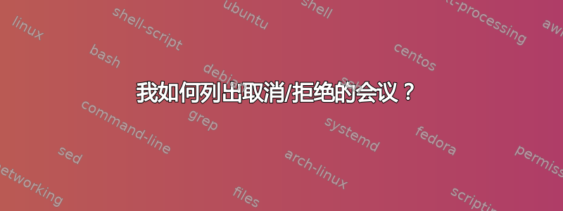 我如何列出取消/拒绝的会议？