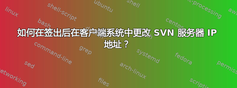 如何在签出后在客户端系统中更改 SVN 服务器 IP 地址？