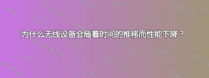 为什么无线设备会随着时间的推移而性能下降？