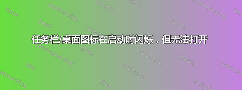 任务栏/桌面图标在启动时闪烁，但无法打开