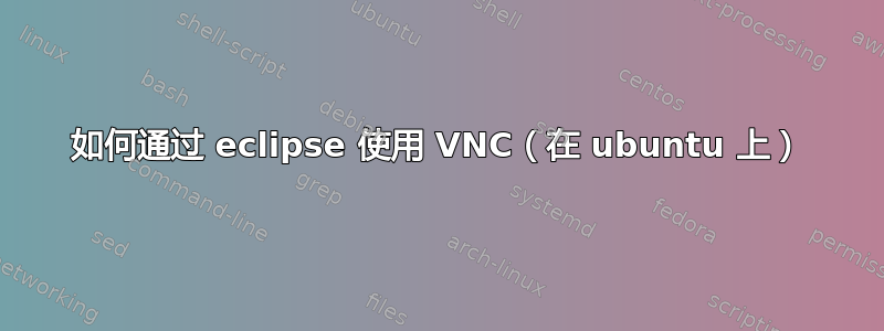 如何通过 eclipse 使用 VNC（在 ubuntu 上）