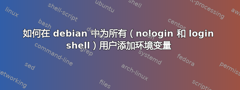 如何在 debian 中为所有（nologin 和 login shell）用户添加环境变量