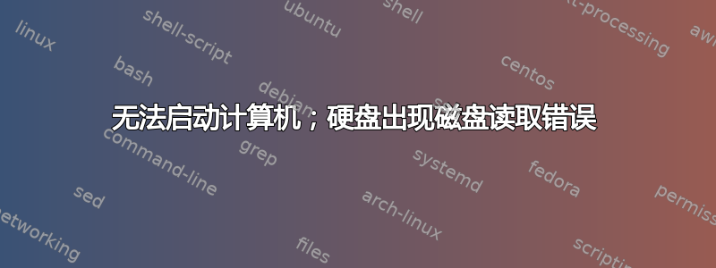 无法启动计算机；硬盘出现磁盘读取错误