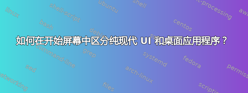 如何在开始屏幕中区分纯现代 UI 和桌面应用程序？