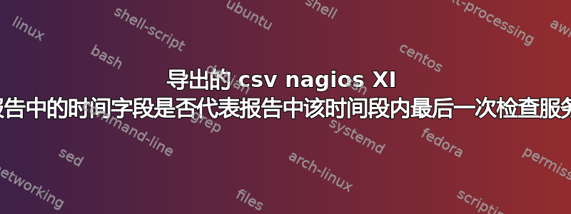 导出的 csv nagios XI 状态历史报告中的时间字段是否代表报告中该时间段内最后一次检查服务的时间？