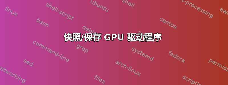 快照/保存 GPU 驱动程序