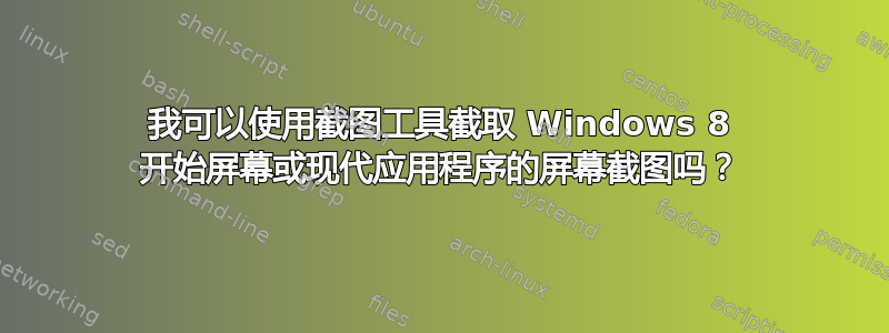 我可以使用截图工具截取 Windows 8 开始屏幕或现代应用程序的屏幕截图吗？