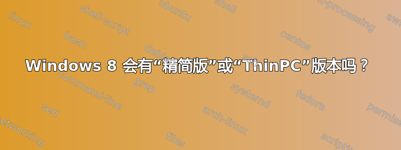 Windows 8 会有“精简版”或“ThinPC”版本吗？