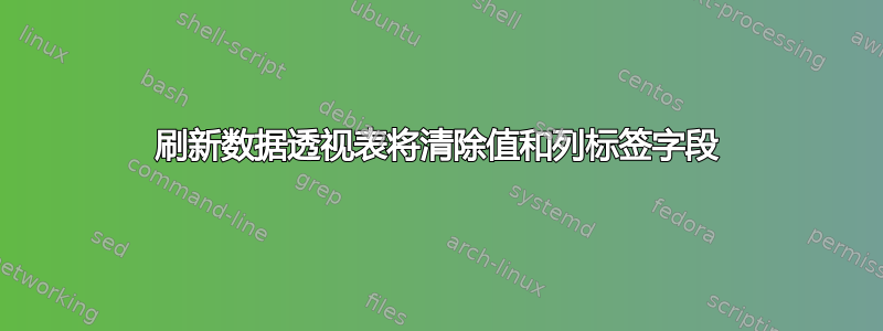 刷新数据透视表将清除值和列标签字段