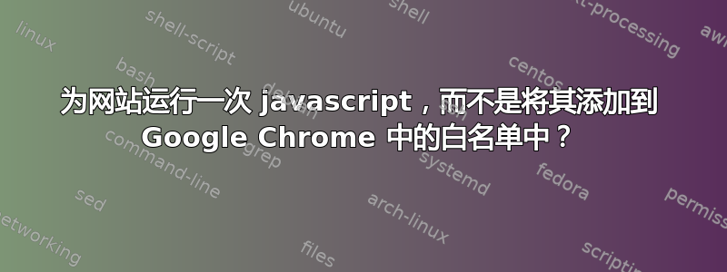 为网站运行一次 javascript，而不是将其添加到 Google Chrome 中的白名单中？