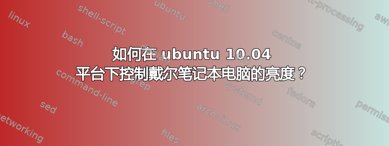 如何在 ubuntu 10.04 平台下控制戴尔笔记本电脑的亮度？