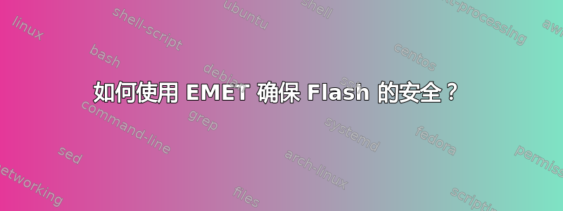 如何使用 EMET 确保 Flash 的安全？