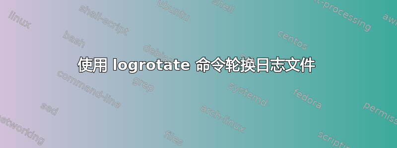 使用 logrotate 命令轮换日志文件