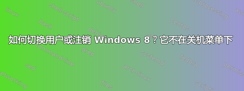 如何切换用户或注销 Windows 8？它不在关机菜单下