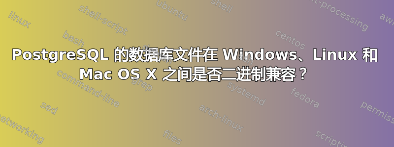 PostgreSQL 的数据库文件在 Windows、Linux 和 Mac OS X 之间是否二进制兼容？