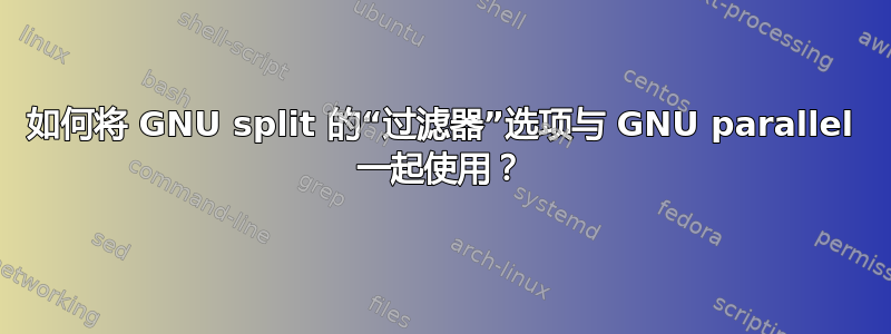 如何将 GNU split 的“过滤器”选项与 GNU parallel 一起使用？