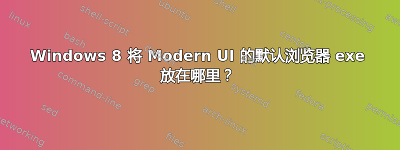 Windows 8 将 Modern UI 的默认浏览器 exe 放在哪里？